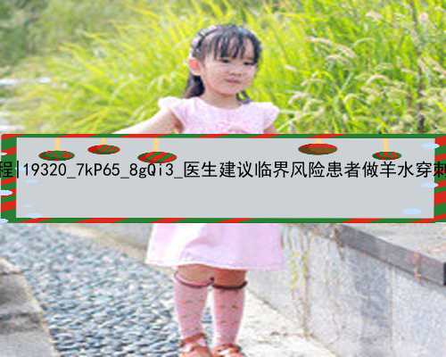 广州代孕产子的流程|19320_7kP65_8gQi3_医生建议临界风险患者做羊水穿刺是骗局吗