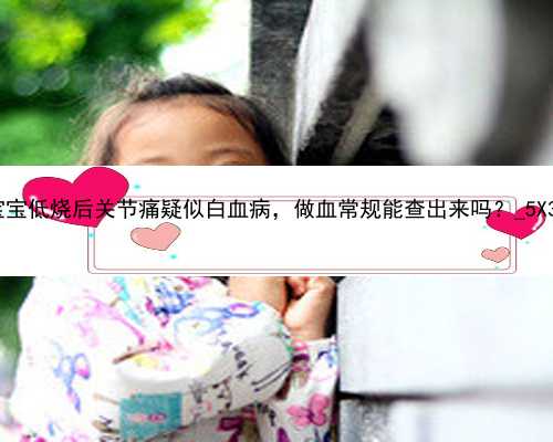 广州代孕孩子包性别|宝宝低烧后关节痛疑似白血病，做血常规能查出来吗？_