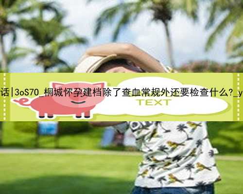 广州代孕的联系电话|3oS7O_桐城怀孕建档除了查血常规外还要检查什么?_y1887_37